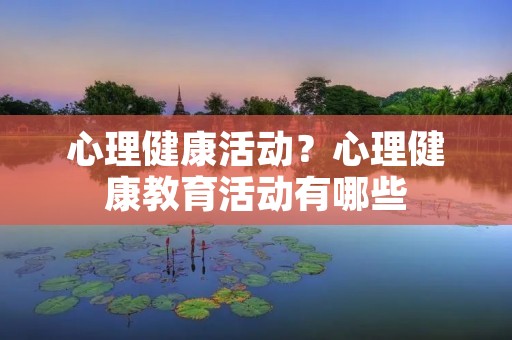 心理健康活动?心理健康教育活动有哪些 心理健康活动?心理健康教育活动有哪些