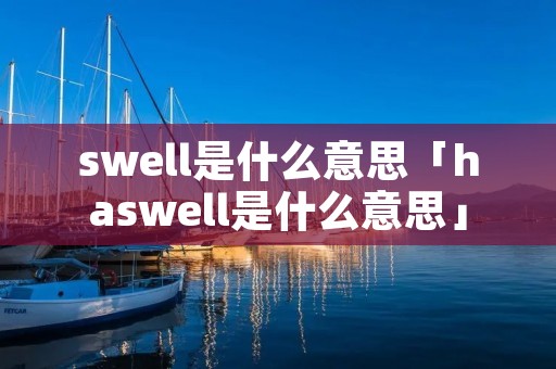 swell是什么意思「haswell是什么意思」 swell是什么意思「haswell是什么意思」