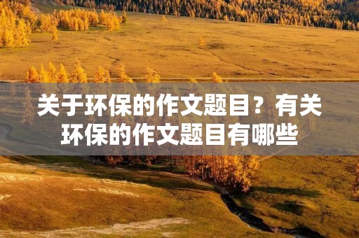 关于环保的作文题目?有关环保的作文题目有哪些