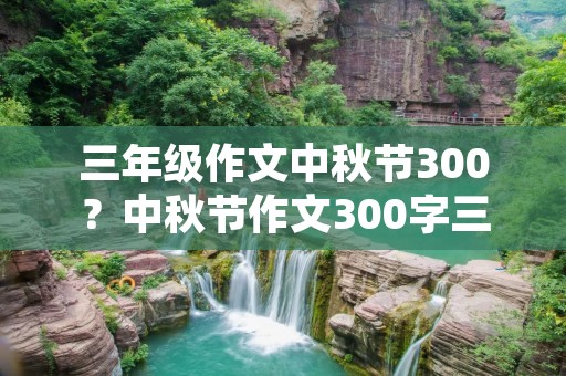 三年级作文中秋节300?中秋节作文300字三年级作文怎么写