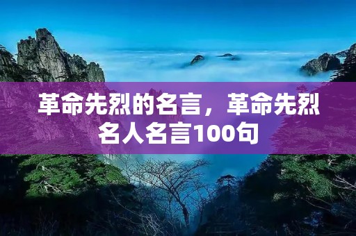革命先烈的名言,革命先烈名人名言100句 革命先烈的名言,革命先烈名人名言100句