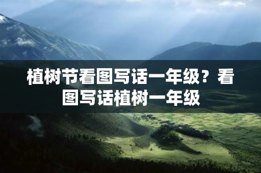 植树节看图写话一年级?看图写话植树一年级 植树节看图写话一年级?看图写话植树一年级