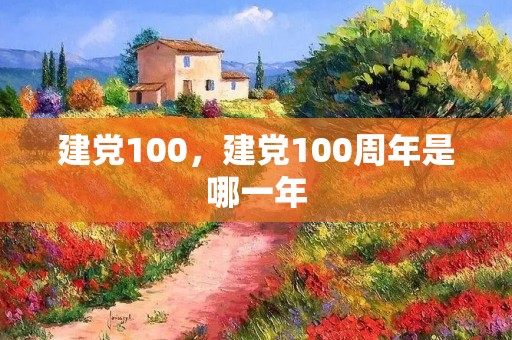 建党100,建党100周年是哪一年 建党100,建党100周年是哪一年