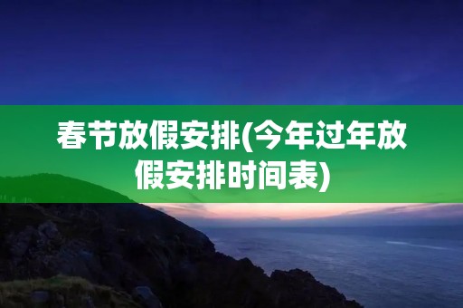 春节放假安排(今年过年放假安排时间表)