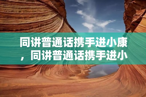 同讲普通话携手进小康,同讲普通话携手进小康的内容有哪些