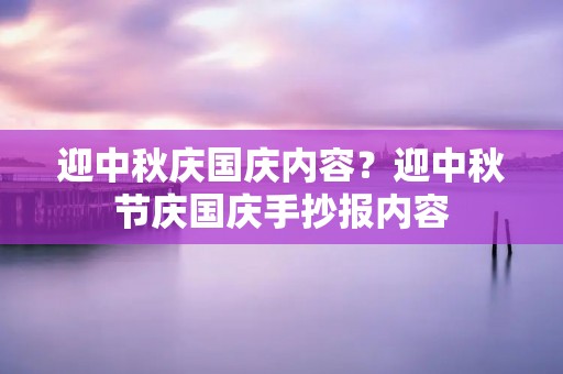 迎中秋庆国庆内容?迎中秋节庆国庆手抄报内容 迎中秋庆国庆内容?迎中秋节庆国庆手抄报内容