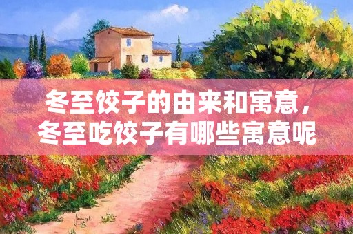 冬至饺子的由来和寓意,冬至吃饺子有哪些寓意呢