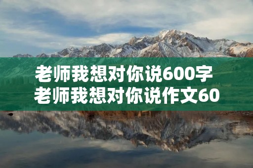老师我想对你说600字 老师我想对你说作文600字【5篇】