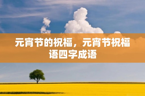 元宵节的祝福,元宵节祝福语四字成语