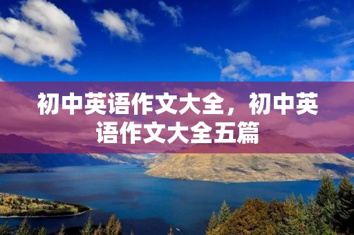 初中英语作文大全,初中英语作文大全五篇 初中英语作文大全,初中英语作文大全五篇