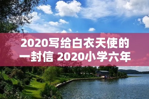 2020写给白衣天使的一封信 2020小学六年级写给疫情中的白衣天使的一封信作文