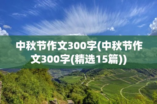 中秋节作文300字(中秋节作文300字(精选15篇)) 中秋节作文300字(中秋节作文300字(精选15篇))
