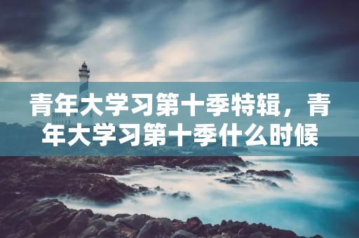 青年大学习第十季特辑,青年大学习第十季什么时候