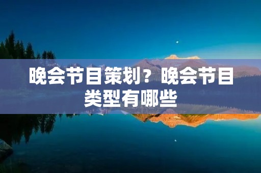 晚会节目策划?晚会节目类型有哪些 晚会节目策划?晚会节目类型有哪些