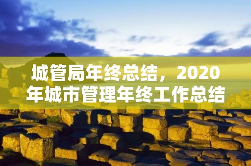 城管局年终总结,2020年城市管理年终工作总结 城管局年终总结,2020年城市管理年终工作总结