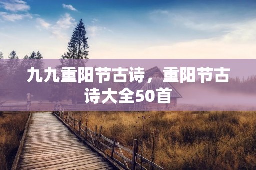 九九重阳节古诗,重阳节古诗大全50首 九九重阳节古诗,重阳节古诗大全50首