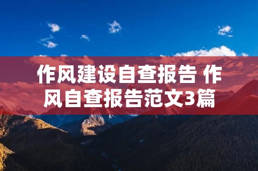 作风建设自查报告 作风自查报告范文3篇 作风建设自查报告 作风自查报告范文3篇
