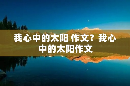 我心中的太阳 作文?我心中的太阳作文