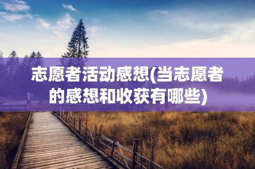 志愿者活动感想(当志愿者的感想和收获有哪些) 志愿者活动感想(当志愿者的感想和收获有哪些)
