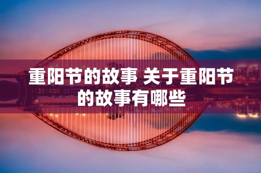 重阳节的故事 关于重阳节的故事有哪些 重阳节的故事 关于重阳节的故事有哪些