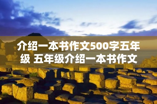 介绍一本书作文500字五年级 五年级介绍一本书作文500字【六篇】 介绍一本书作文500字五年级 五年级介绍一本书作文500字【六篇】