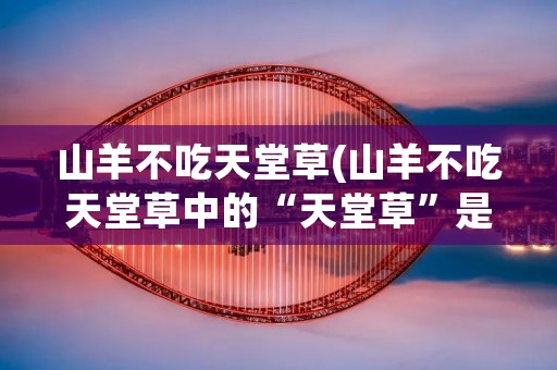 山羊不吃天堂草(山羊不吃天堂草中的“天堂草”是什么意思)