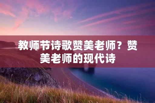 教师节诗歌赞美老师?赞美老师的现代诗 教师节诗歌赞美老师?赞美老师的现代诗