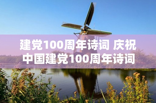 建党100周年诗词 庆祝中国建党100周年诗词有哪些 建党100周年诗词 庆祝中国建党100周年诗词有哪些