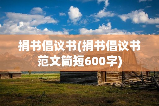 捐书倡议书(捐书倡议书范文简短600字) 捐书倡议书(捐书倡议书范文简短600字)