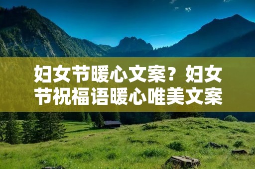 妇女节暖心文案?妇女节祝福语暖心唯美文案