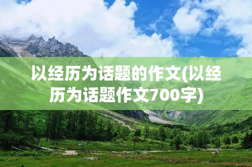 以经历为话题的作文(以经历为话题作文700字) 以经历为话题的作文(以经历为话题作文700字)