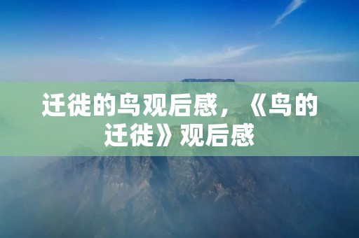 迁徙的鸟观后感,《鸟的迁徙》观后感 迁徙的鸟观后感,《鸟的迁徙》观后感