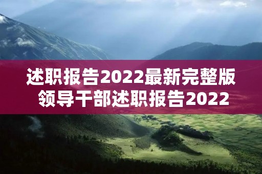 述职报告2022最新完整版 领导干部述职报告2022【五篇】