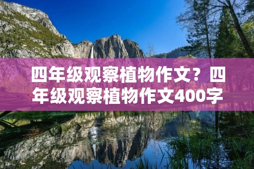 四年级观察植物作文?四年级观察植物作文400字 四年级观察植物作文?四年级观察植物作文400字