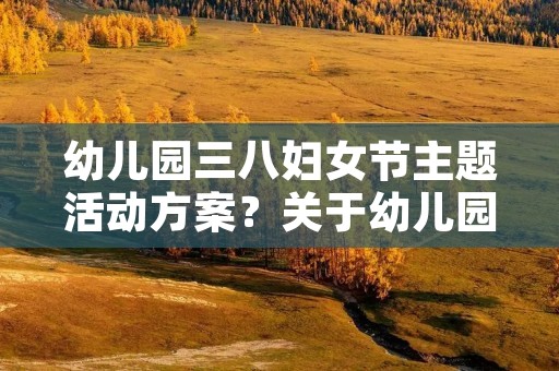 幼儿园三八妇女节主题活动方案?关于幼儿园三八妇女节最新活动方案三篇 幼儿园三八妇女节主题活动方案?关于幼儿园三八妇女节最新活动方案三篇