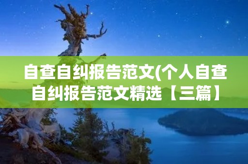 自查自纠报告范文(个人自查自纠报告范文精选【三篇】) 自查自纠报告范文(个人自查自纠报告范文精选【三篇】)