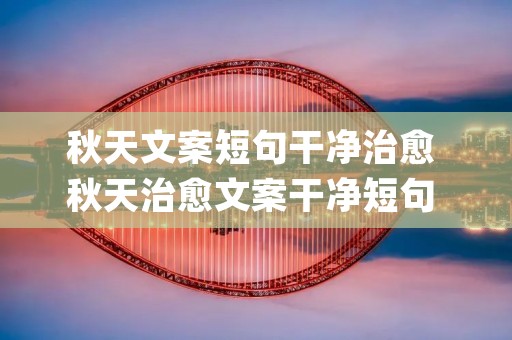 秋天文案短句干净治愈 秋天治愈文案干净短句 (大全80句) 秋天文案短句干净治愈 秋天治愈文案干净短句 (大全80句)