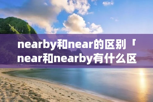 nearby和near的区别「near和nearby有什么区别」 nearby和near的区别「near和nearby有什么区别」