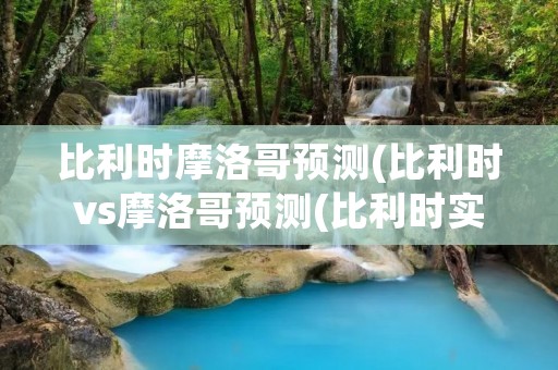 比利时摩洛哥预测(比利时vs摩洛哥预测(比利时实力碾压摩洛哥,预计轻松获胜)) 比利时摩洛哥预测(比利时vs摩洛哥预测(比利时实力碾压摩洛哥,预计轻松获胜))
