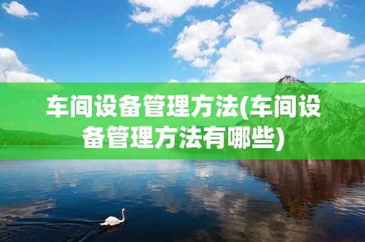 车间设备管理方法(车间设备管理方法有哪些) 车间设备管理方法(车间设备管理方法有哪些)