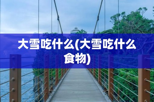 大雪吃什么(大雪吃什么食物) 大雪吃什么(大雪吃什么食物)