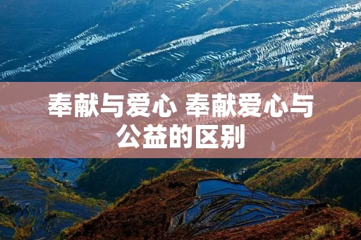 奉献与爱心 奉献爱心与公益的区别 奉献与爱心 奉献爱心与公益的区别