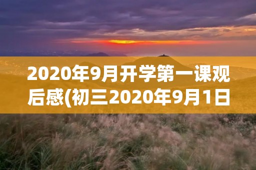 2020年9月开学第一课观后感(初三2020年9月1日开学第一课观后感700字) 2020年9月开学第一课观后感(初三2020年9月1日开学第一课观后感700字)