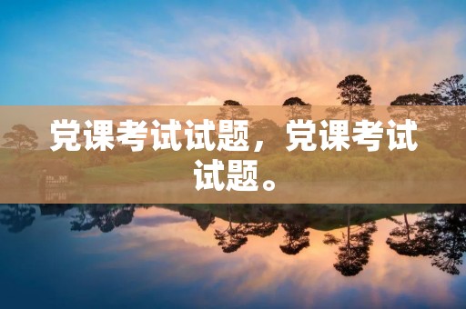 党课考试试题,党课考试试题。 党课考试试题,党课考试试题。