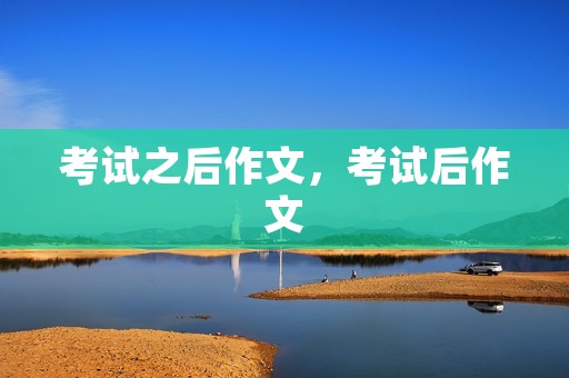 考试之后作文,考试后作文 考试之后作文,考试后作文