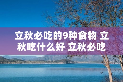 立秋必吃的9种食物 立秋吃什么好 立秋必吃的六种食物 立秋必吃的9种食物 立秋吃什么好 立秋必吃的六种食物