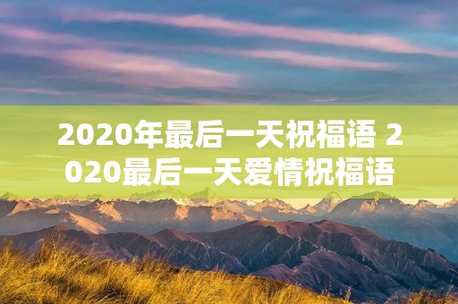 2020年最后一天祝福语 2020最后一天爱情祝福语 2020年最后一天祝福语 2020最后一天爱情祝福语