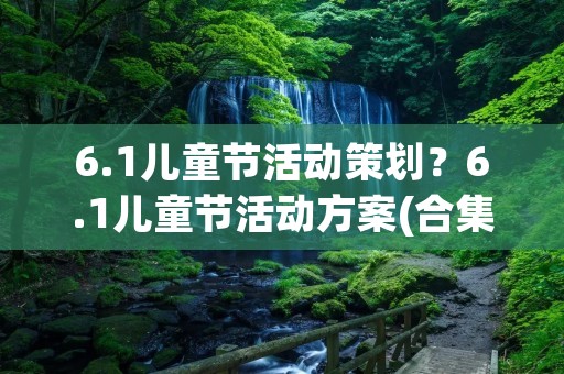 6.1儿童节活动策划?6.1儿童节活动方案(合集10篇)
