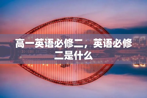 高一英语必修二,英语必修二是什么