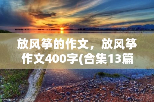 放风筝的作文,放风筝作文400字(合集13篇) 放风筝的作文,放风筝作文400字(合集13篇)